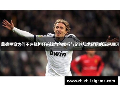 莫德里奇为何不选择担任前锋角色解析与足球战术背后的深层原因 莫德里奇为何不选择担任前锋角色解析与足球战术背后的深层原因