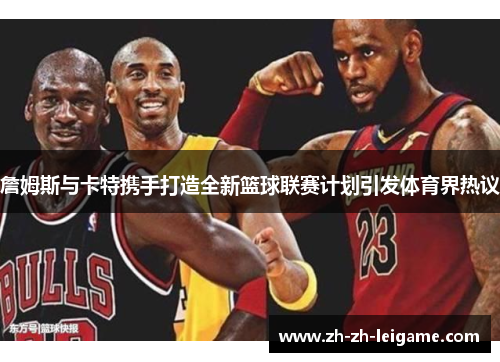 詹姆斯与卡特携手打造全新篮球联赛计划引发体育界热议 詹姆斯与卡特携手打造全新篮球联赛计划引发体育界热议