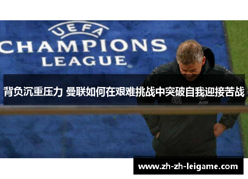 背负沉重压力 曼联如何在艰难挑战中突破自我迎接苦战