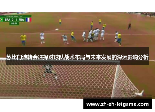 苏比门迪转会选择对球队战术布局与未来发展的深远影响分析 苏比门迪转会选择对球队战术布局与未来发展的深远影响分析