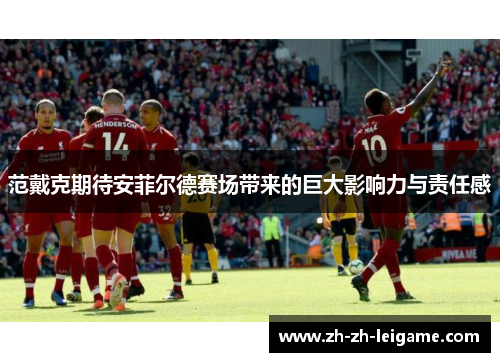 范戴克期待安菲尔德赛场带来的巨大影响力与责任感 范戴克期待安菲尔德赛场带来的巨大影响力与责任感