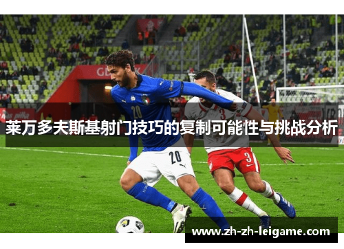 莱万多夫斯基射门技巧的复制可能性与挑战分析 莱万多夫斯基射门技巧的复制可能性与挑战分析