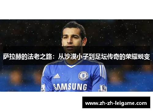萨拉赫的法老之路:从沙漠小子到足坛传奇的荣耀蜕变 萨拉赫的法老之路:从沙漠小子到足坛传奇的荣耀蜕变