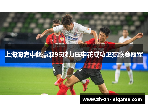 上海海港中超豪取96球力压申花成功卫冕联赛冠军