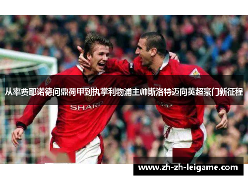 从率费耶诺德问鼎荷甲到执掌利物浦主帅斯洛特迈向英超豪门新征程