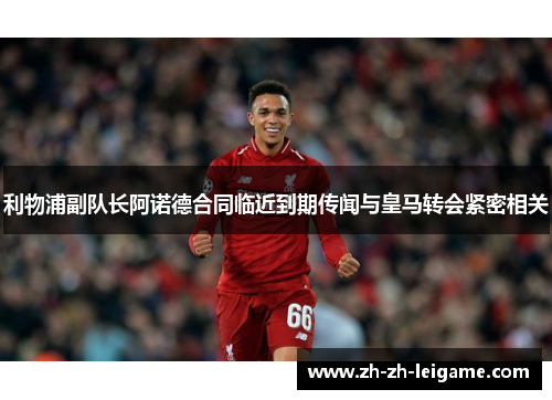 利物浦副队长阿诺德合同临近到期传闻与皇马转会紧密相关