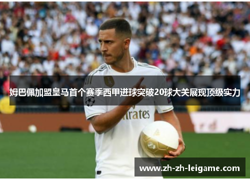 姆巴佩加盟皇马首个赛季西甲进球突破20球大关展现顶级实力