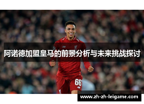 阿诺德加盟皇马的前景分析与未来挑战探讨