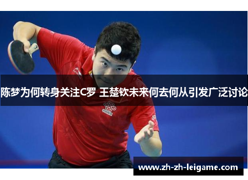 陈梦为何转身关注C罗 王楚钦未来何去何从引发广泛讨论