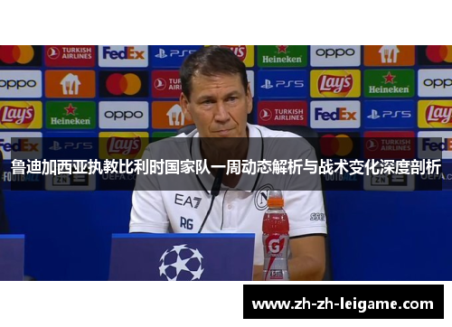 鲁迪加西亚执教比利时国家队一周动态解析与战术变化深度剖析