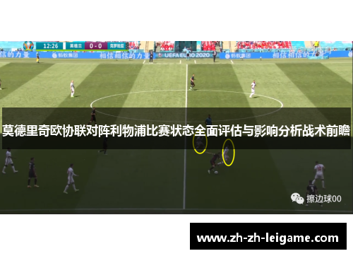 莫德里奇欧协联对阵利物浦比赛状态全面评估与影响分析战术前瞻