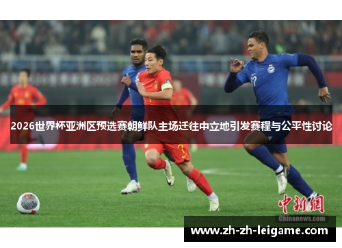 2026世界杯亚洲区预选赛朝鲜队主场迁往中立地引发赛程与公平性讨论 2026世界杯亚洲区预选赛朝鲜队主场迁往中立地引发赛程与公平性讨论
