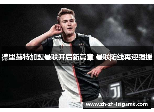 德里赫特加盟曼联开启新篇章 曼联防线再迎强援 德里赫特加盟曼联开启新篇章 曼联防线再迎强援