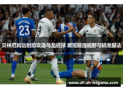 贝林厄姆远射助攻造乌龙进球 展现超强视野与精准脚法
