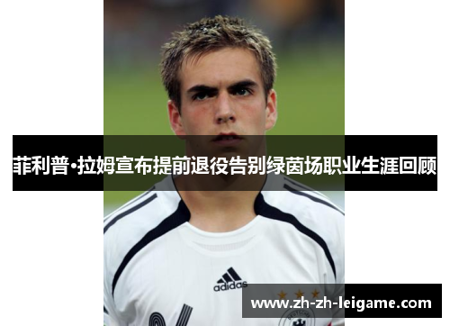 菲利普·拉姆宣布提前退役告别绿茵场职业生涯回顾