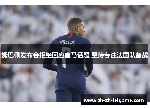 姆巴佩发布会拒绝回应皇马话题 坚持专注法国队备战 姆巴佩发布会拒绝回应皇马话题 坚持专注法国队备战