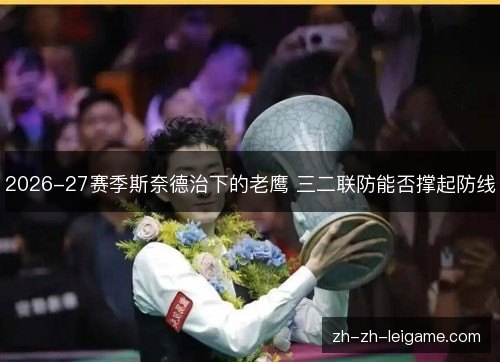 2026-27赛季斯奈德治下的老鹰 三二联防能否撑起防线